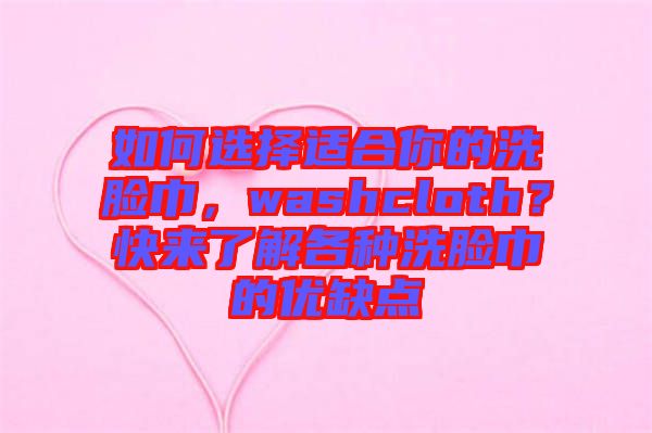 如何選擇適合你的洗臉巾，washcloth？快來了解各種洗臉巾的優缺點