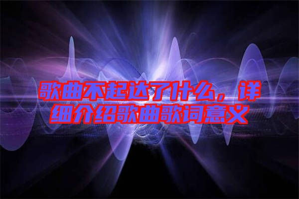 歌曲不起達(dá)了什么,詳細(xì)介紹歌曲歌詞意義