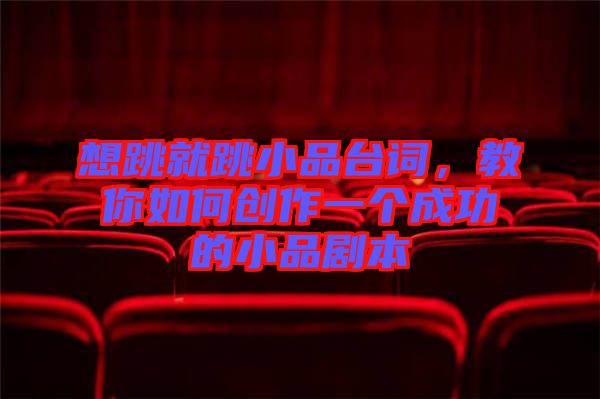 想跳就跳小品臺詞,教你如何創(chuàng)作一個成功的小品劇本