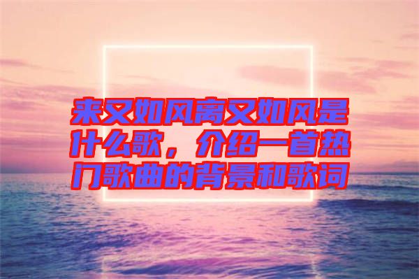 來(lái)又如風(fēng)離又如風(fēng)是什么歌,介紹一首熱門(mén)歌曲的背景和歌詞