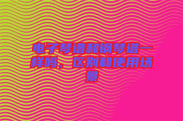 電子琴譜和鋼琴譜一樣嗎,區(qū)別和使用場(chǎng)景