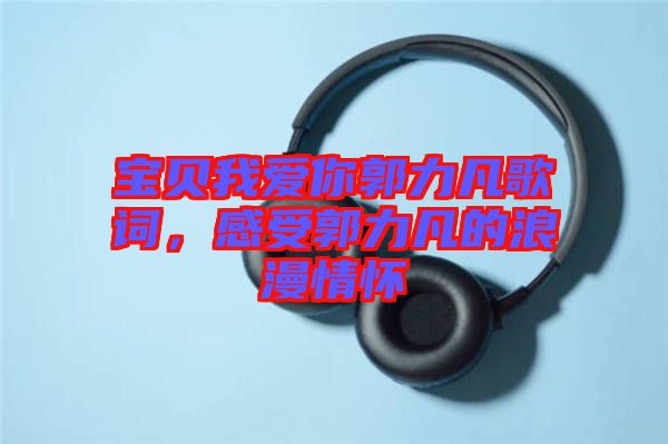 寶貝我愛(ài)你郭力凡歌詞,感受郭力凡的浪漫情懷