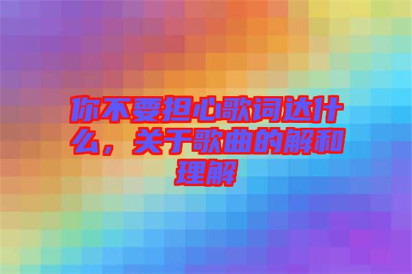 你不要擔心歌詞達什么，關于歌曲的解和理解