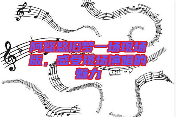 阿悠悠舊夢一場現(xiàn)場版,感受現(xiàn)場演唱的魅力