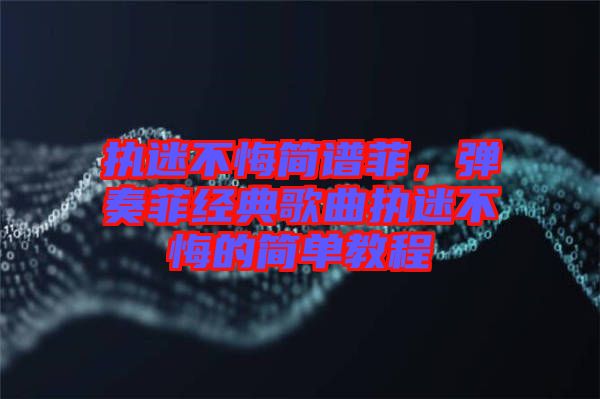 執(zhí)迷不悔簡譜菲,彈奏菲經(jīng)典歌曲執(zhí)迷不悔的簡單教程