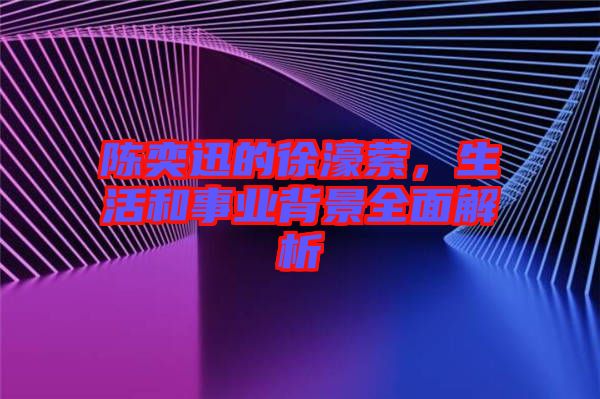 陳奕迅的徐濠縈，生活和事業(yè)背景全面解析