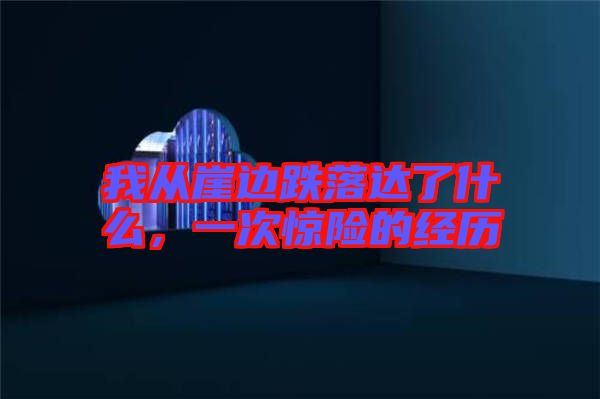 我從崖邊跌落達了什么,一次驚險的經(jīng)歷