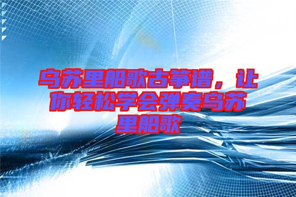 烏蘇里船歌古箏譜,讓你輕松學(xué)會(huì)彈奏烏蘇里船歌