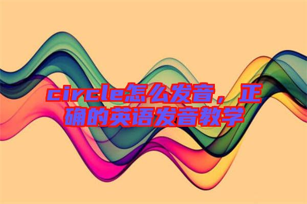 circle怎么發音，正確的英語發音教學