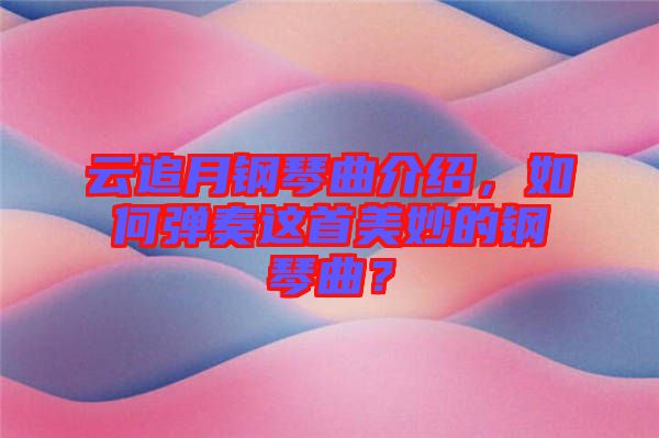 云追月鋼琴曲介紹,如何彈奏這首美妙的鋼琴曲?