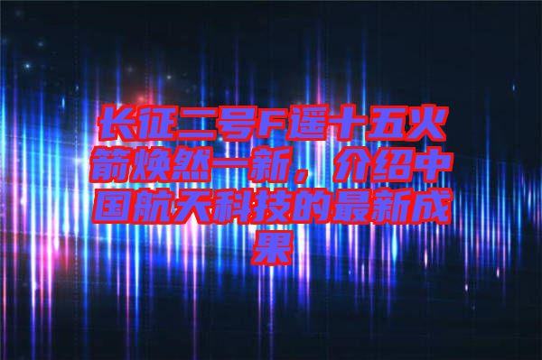 長(zhǎng)征二號(hào)F遙十五火箭煥然一新,介紹中國(guó)航天科技的最新成果