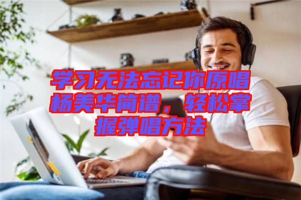 學(xué)習(xí)無法忘記你原唱楊美華簡譜,輕松掌握彈唱方法