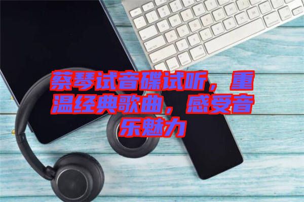 蔡琴試音碟試聽，重溫經典歌曲，感受音樂魅力