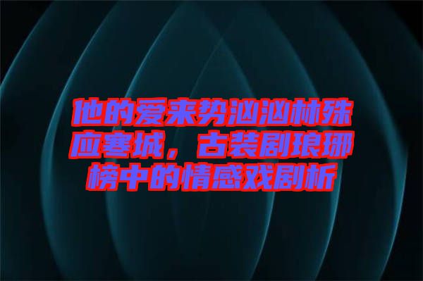 他的愛來勢洶洶林殊應(yīng)寒城，古裝劇瑯琊榜中的情感戲劇析