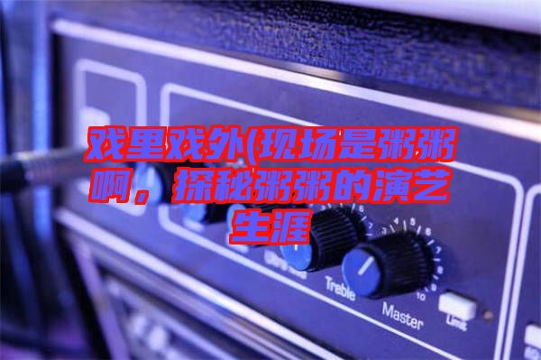 戲里戲外(現(xiàn)場(chǎng)是粥粥啊,探秘粥粥的演藝生涯