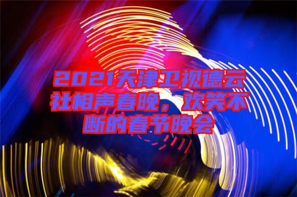 2021天津衛(wèi)視德云社相聲春晚,歡笑不斷的春節(jié)晚會