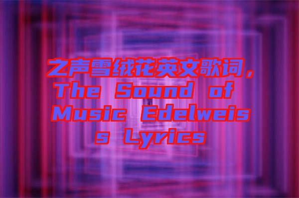 之聲雪絨花英文歌詞，The Sound of Music Edelweiss Lyrics