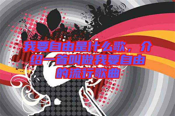 我要自由是什么歌，介紹一首叫做我要自由的流行歌曲