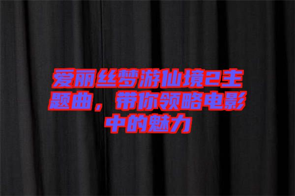 愛麗絲夢游仙境2主題曲，帶你領略電影中的魅力