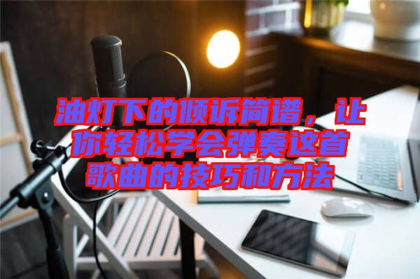 油燈下的傾訴簡譜,讓你輕松學(xué)會(huì)彈奏這首歌曲的技巧和方法