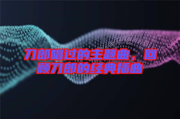 刀郎唱過的主題曲,回顧刀郎的經(jīng)典插曲