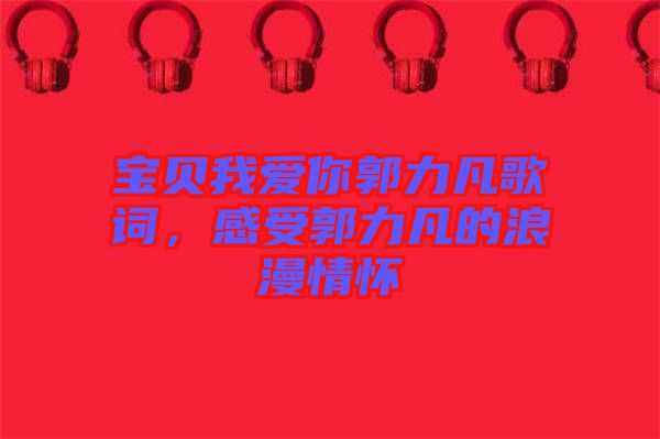寶貝我愛你郭力凡歌詞，感受郭力凡的浪漫情懷