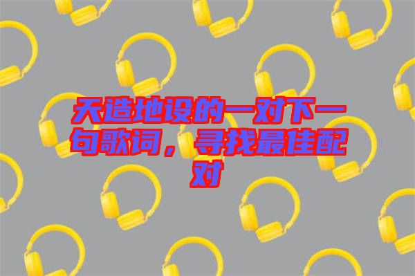 天造地設(shè)的一對(duì)下一句歌詞,尋找最佳配對(duì)