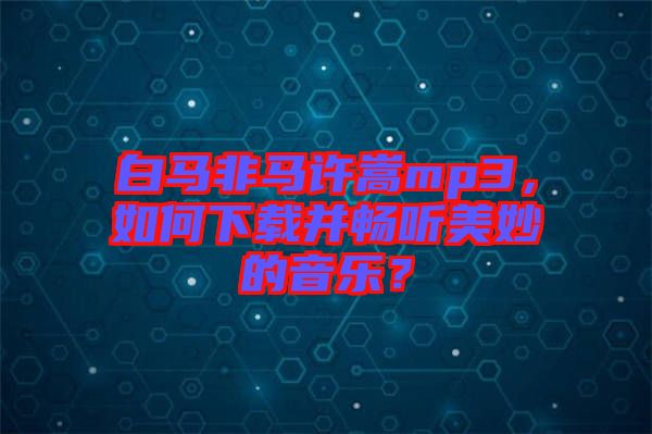 白馬非馬許嵩mp3，如何下載并暢聽美妙的音樂？