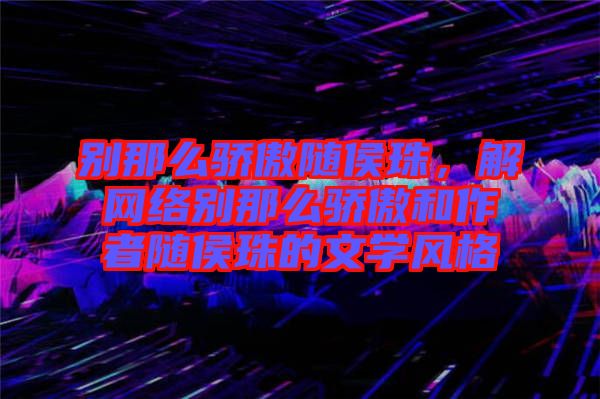 別那么驕傲隨侯珠，解網(wǎng)絡(luò)別那么驕傲和作者隨侯珠的文學(xué)風(fēng)格
