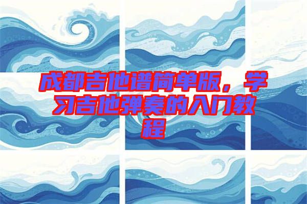 成都吉他譜簡單版,學(xué)習(xí)吉他彈奏的入門教程