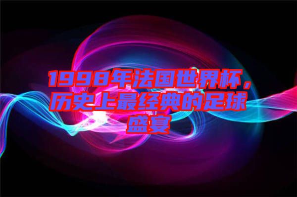 1998年法國世界杯,歷史上最經(jīng)典的足球盛宴