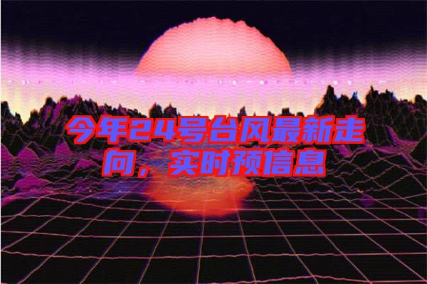 今年24號臺風最新走向,實時預信息