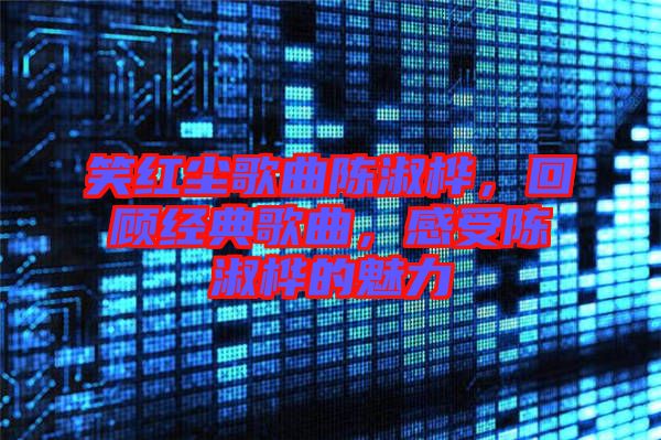 笑紅塵歌曲陳淑樺，回顧經典歌曲，感受陳淑樺的魅力