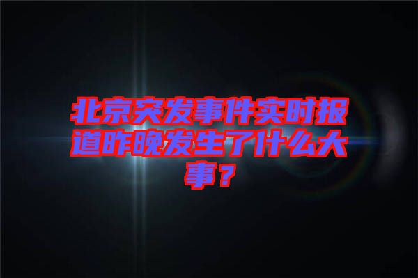 北京突發(fā)事件實(shí)時(shí)報(bào)道昨晚發(fā)生了什么大事?