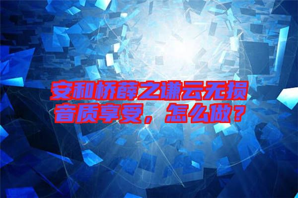 安和橋薛之謙云無(wú)損音質(zhì)享受，怎么做？