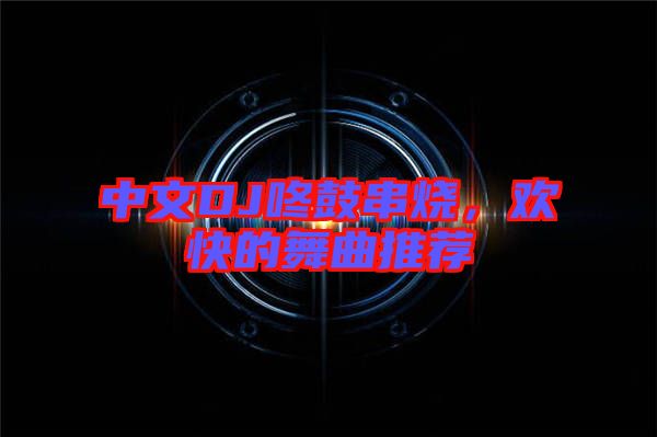 中文DJ咚鼓串燒，歡快的舞曲推薦