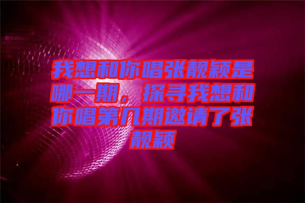 我想和你唱張靚穎是哪一期，探尋我想和你唱第幾期邀請(qǐng)了張靚穎