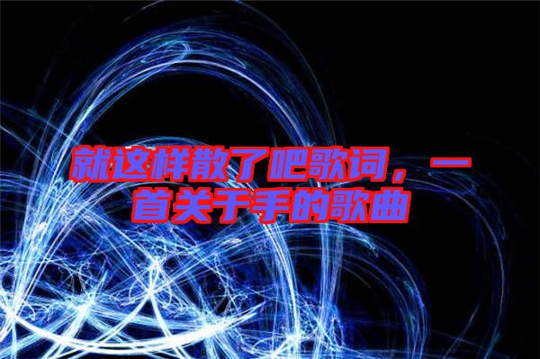 就這樣散了吧歌詞，一首關于手的歌曲