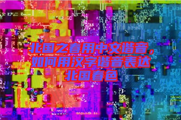 北國之春用中文諧音，如何用漢字諧音表達北國春色