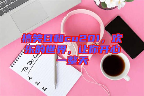 搞笑日和cu201，歡樂的世界，讓你開心一整天