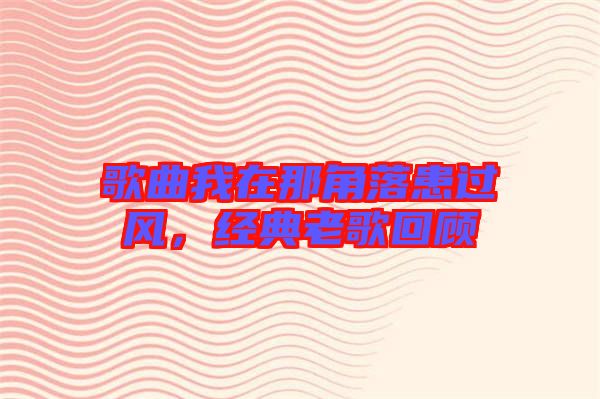 歌曲我在那角落患過風,經(jīng)典老歌回顧