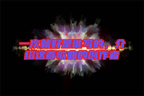 一次就好是誰寫的，介紹這首歌曲的創作者