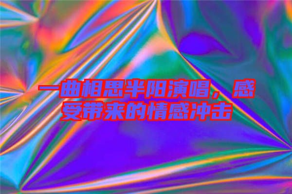 一曲相思半陽演唱，感受帶來的情感沖擊