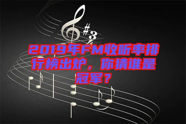 2019年FM收聽(tīng)率排行榜出爐，你猜誰(shuí)是冠軍？
