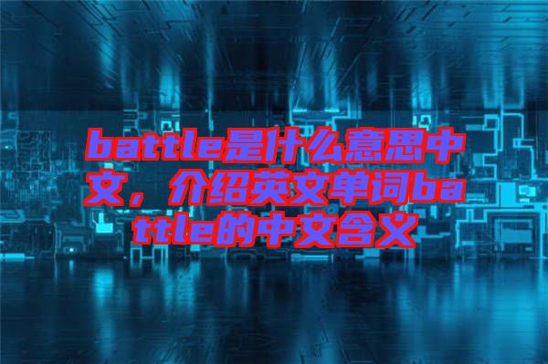 battle是什么意思中文，介紹英文單詞battle的中文含義