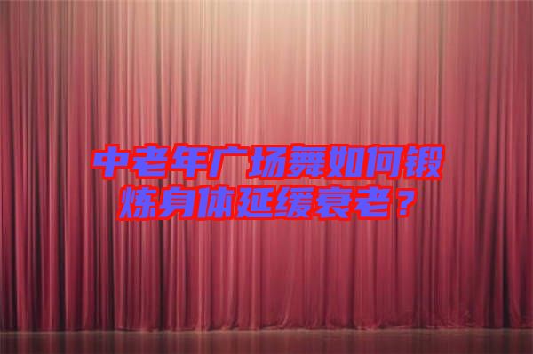 中老年廣場舞如何鍛煉身體延緩衰老？