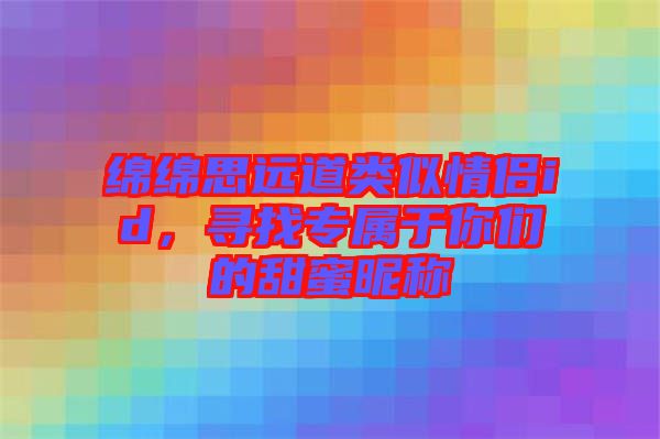綿綿思遠(yuǎn)道類(lèi)似情侶id,尋找專(zhuān)屬于你們的甜蜜昵稱(chēng)