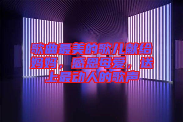 歌曲最美的歌兒獻給媽媽，感恩母愛，送上最動人的歌聲
