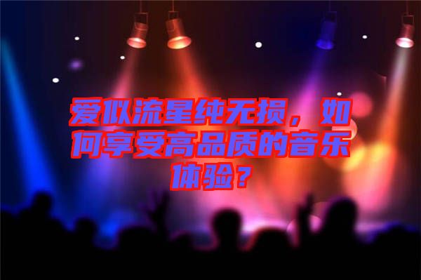 愛似流星純無損，如何享受高品質(zhì)的音樂體驗(yàn)？