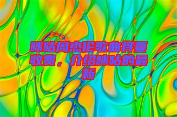 咪咕周杰倫歌曲將要收費，介紹咪咕的最新